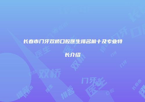 长春市门牙双桥口腔医生排名前十及专业特长介绍