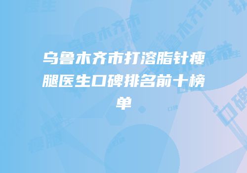 乌鲁木齐市打溶脂针瘦腿医生口碑排名前十榜单