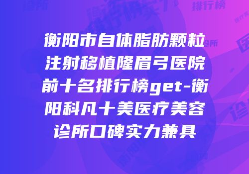 衡阳市自体脂肪颗粒注射移植隆眉弓医院前十名排行榜get-衡阳科凡十美医疗美容诊所口碑实力兼具