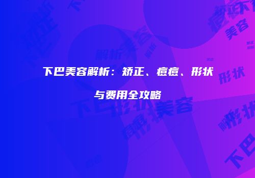 下巴美容解析：矫正、痘痘、形状与费用全攻略