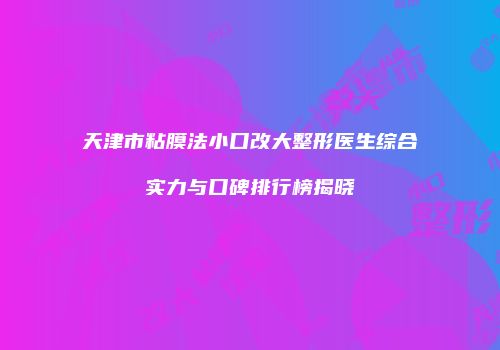 天津市粘膜法小口改大整形医生综合实力与口碑排行榜揭晓
