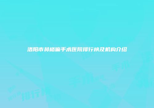 洛阳市鼻格偏手术医院排行榜及机构介绍