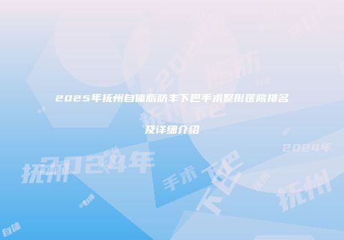 2025年抚州自体脂肪丰下巴手术整形医院排名及详细介绍