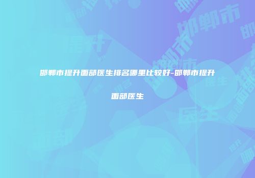邯郸市提升面部医生排名哪里比较好-邯郸市提升面部医生
