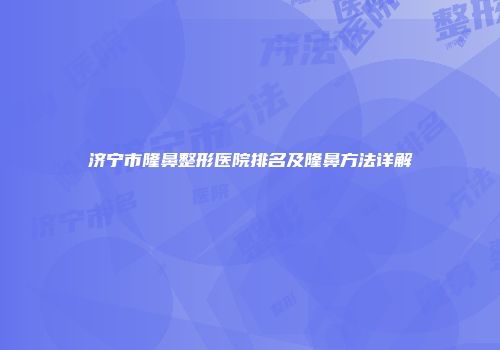 济宁市隆鼻整形医院排名及隆鼻方法详解