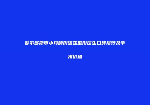 鄂尔多斯市小耳畸形嘴歪整形医生口碑排行及手术价格