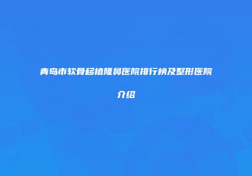 青岛市软骨移植隆鼻医院排行榜及整形医院介绍