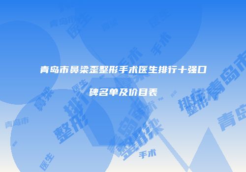 青岛市鼻梁歪整形手术医生排行十强口碑名单及价目表