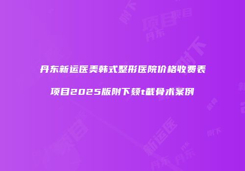 丹东新运医美韩式整形医院价格收费表项目2025版附下颏t截骨术案例