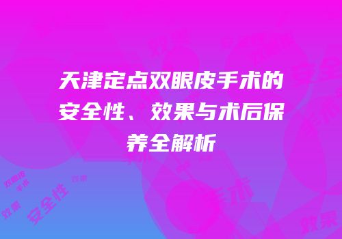 天津定点双眼皮手术的安全性、效果与术后保养全解析