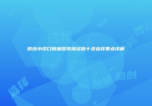 微创小切口除皱医院排名前十及选择要点详解
