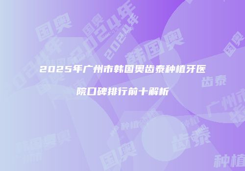 2025年广州市韩国奥齿泰种植牙医院口碑排行前十解析