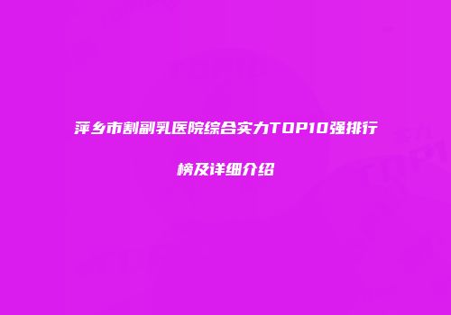 萍乡市割副乳医院综合实力TOP10强排行榜及详细介绍