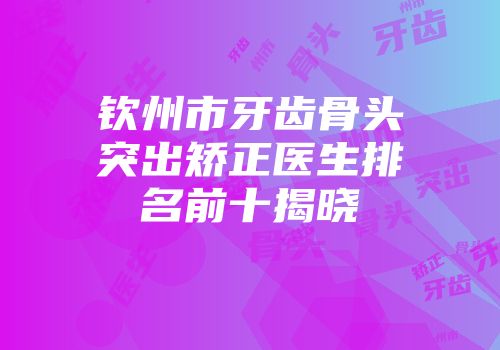 钦州市牙齿骨头突出矫正医生排名前十揭晓