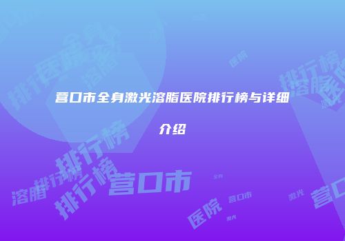 营口市全身激光溶脂医院排行榜与详细介绍
