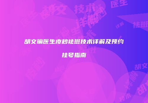 胡文瑜医生皮秒祛斑技术详解及预约挂号指南
