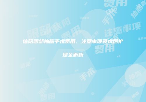 信阳眼部抽脂手术费用、注意事项及术后护理全解析