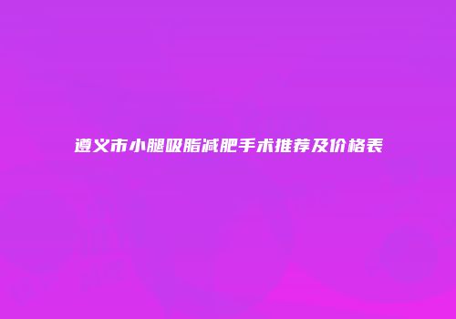 遵义市小腿吸脂减肥手术推荐及价格表