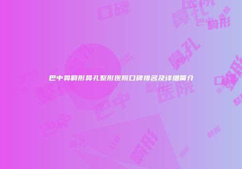 巴中鼻畸形鼻孔整形医院口碑排名及详细简介