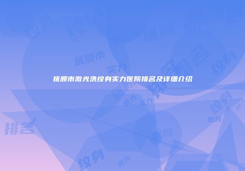 抚顺市激光洗纹身实力医院排名及详细介绍