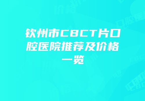 钦州市CBCT片口腔医院推荐及价格一览