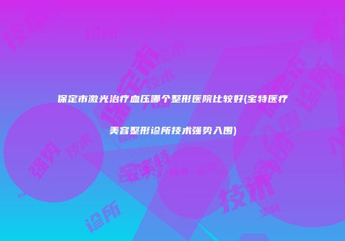 保定市激光治疗血压哪个整形医院比较好(宝特医疗美容整形诊所技术强势入围)
