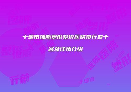 十堰市抽脂塑形整形医院排行前十名及详情介绍
