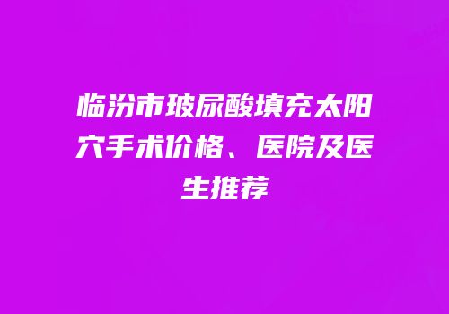 临汾市玻尿酸填充太阳穴手术价格、医院及医生推荐