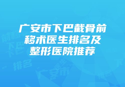 广安市下巴截骨前移术医生排名及整形医院推荐
