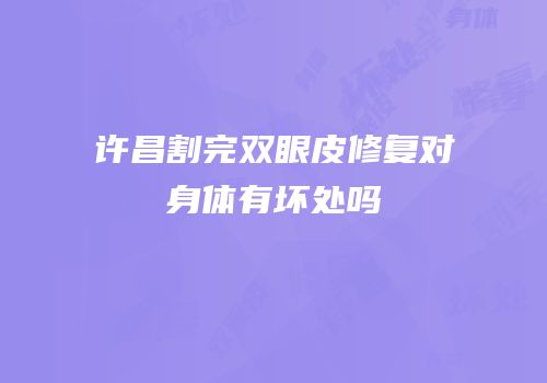 许昌割完双眼皮修复对身体有坏处吗