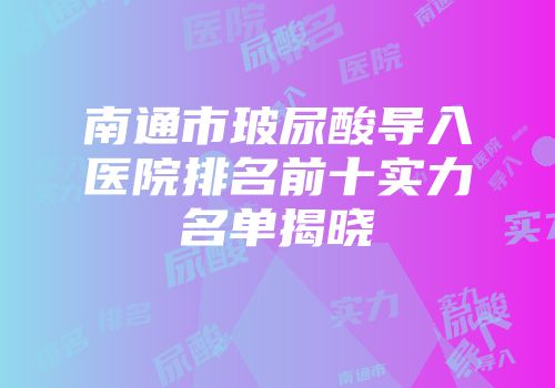 南通市玻尿酸导入医院排名前十实力名单揭晓