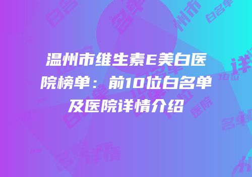 温州市维生素E美白医院榜单：前10位白名单及医院详情介绍