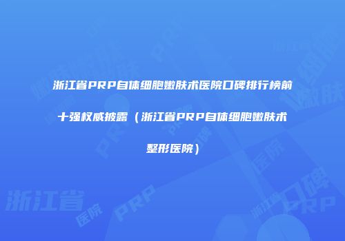 浙江省PRP自体细胞嫩肤术医院口碑排行榜前十强权威披露（浙江省PRP自体细胞嫩肤术整形医院）