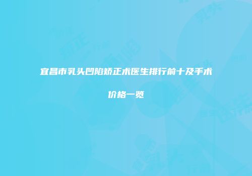 宜昌市乳头凹陷矫正术医生排行前十及手术价格一览
