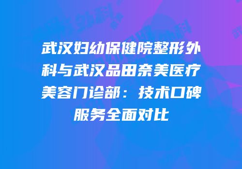 武汉妇幼保健院整形外科与武汉品田奈美医疗美容门诊部：技术口碑服务全面对比