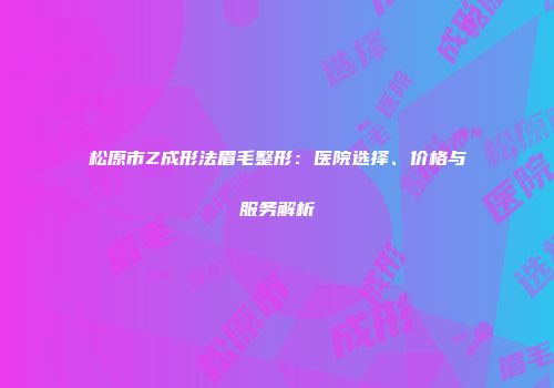 松原市Z成形法眉毛整形：医院选择、价格与服务解析