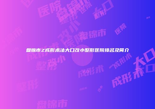 盘锦市Z成形术法大口改小整形医院排名及简介
