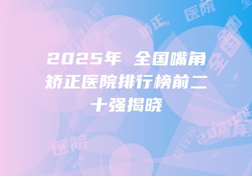 2025年 全国嘴角矫正医院排行榜前二十强揭晓