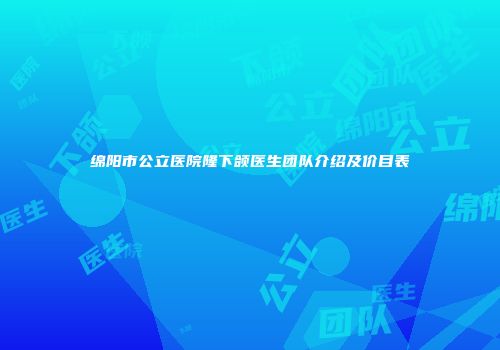 绵阳市公立医院隆下颌医生团队介绍及价目表