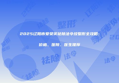 2025辽阳市爱贝芙祛除法令纹整形全攻略：价格、医院、医生推荐