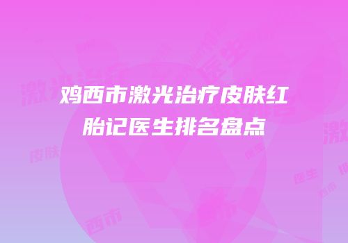 鸡西市激光治疗皮肤红胎记医生排名盘点