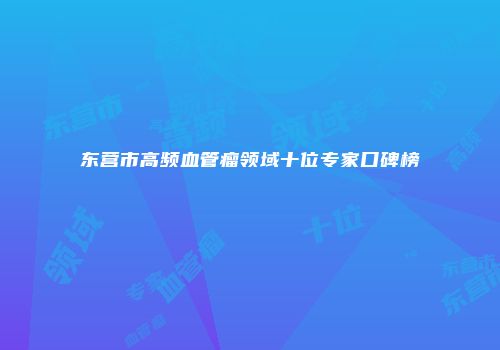 东营市高频血管瘤领域十位专家口碑榜
