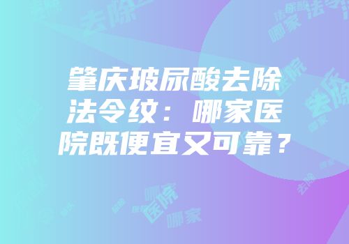 肇庆玻尿酸去除法令纹：哪家医院既便宜又可靠？