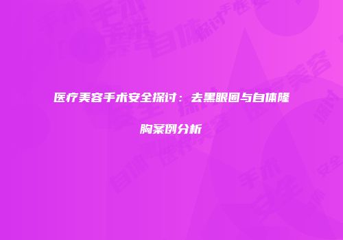 医疗美容手术安全探讨：去黑眼圈与自体隆胸案例分析