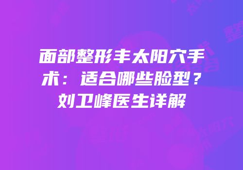 面部整形丰太阳穴手术：适合哪些脸型？刘卫峰医生详解