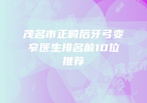 茂名市正畸后牙弓变窄医生排名前10位推荐