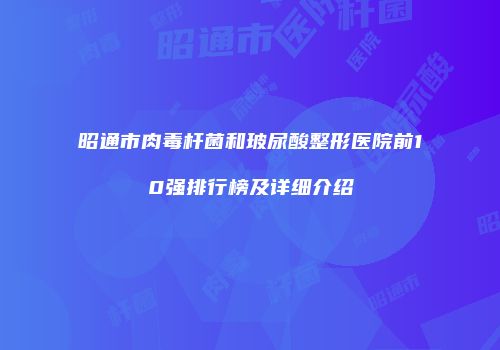 昭通市肉毒杆菌和玻尿酸整形医院前10强排行榜及详细介绍