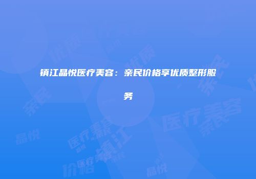 镇江晶悦医疗美容：亲民价格享优质整形服务