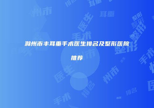 滁州市丰耳垂手术医生排名及整形医院推荐
