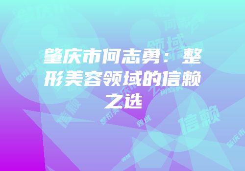 肇庆市何志勇：整形美容领域的信赖之选